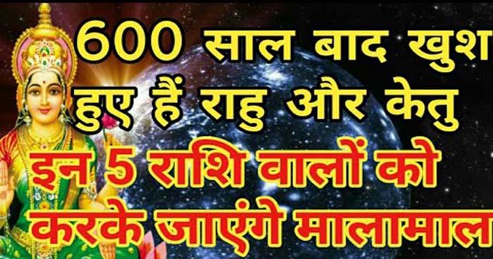 600 years aftar rahu and ketu are happy and giving lots of mony this 5rashi